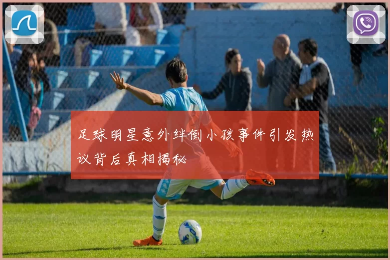 足球明星意外绊倒小孩事件引发热议背后真相揭秘