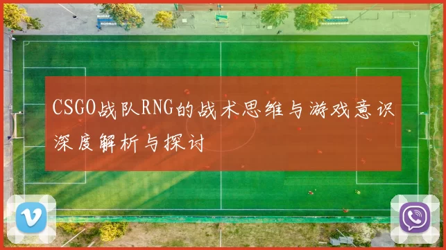CSGO战队RNG的战术思维与游戏意识深度解析与探讨