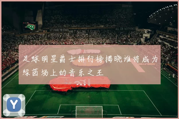 足球明星爵士排行榜揭晓谁将成为绿茵场上的音乐之王