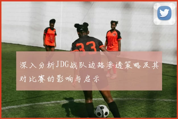 深入分析JDG战队边路渗透策略及其对比赛的影响与启示