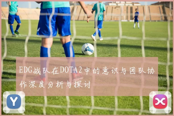 EDG战队在DOTA2中的意识与团队协作深度分析与探讨