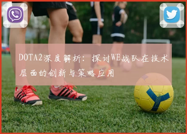 DOTA2深度解析：探讨WE战队在技术层面的创新与策略应用