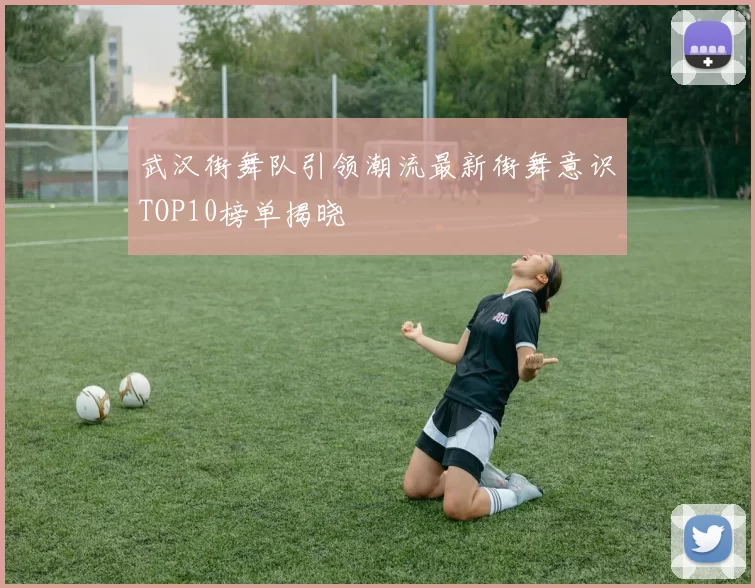 武汉街舞队引领潮流最新街舞意识TOP10榜单揭晓