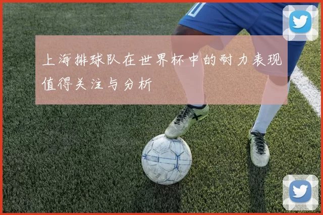 上海排球队在世界杯中的耐力表现值得关注与分析