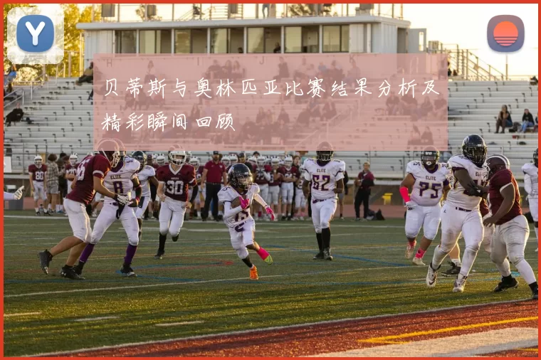 贝蒂斯与奥林匹亚比赛结果分析及精彩瞬间回顾