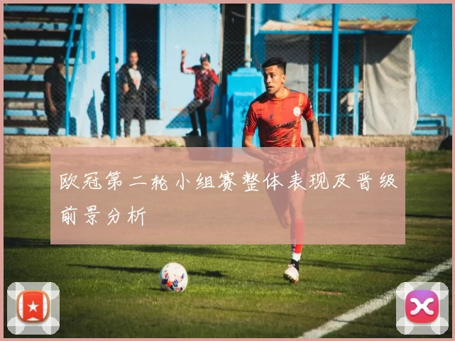欧冠第二轮小组赛整体表现及晋级前景分析