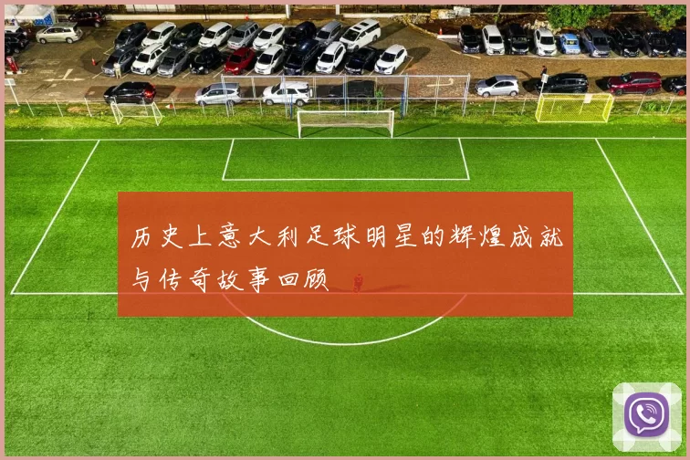 历史上意大利足球明星的辉煌成就与传奇故事回顾