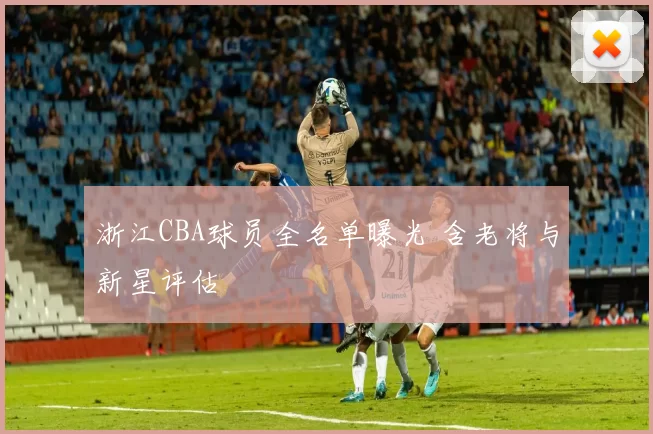 浙江CBA球员全名单曝光 含老将与新星评估