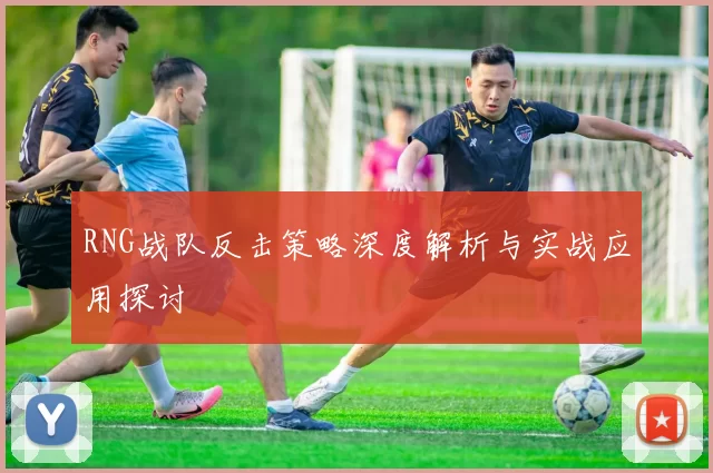 RNG战队反击策略深度解析与实战应用探讨