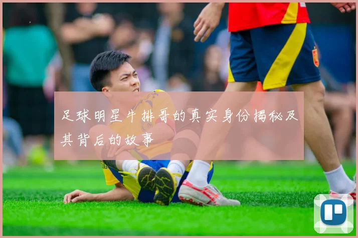 足球明星牛排哥的真实身份揭秘及其背后的故事