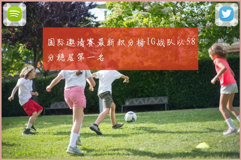 国际邀请赛最新积分榜IG战队以58分稳居第一名