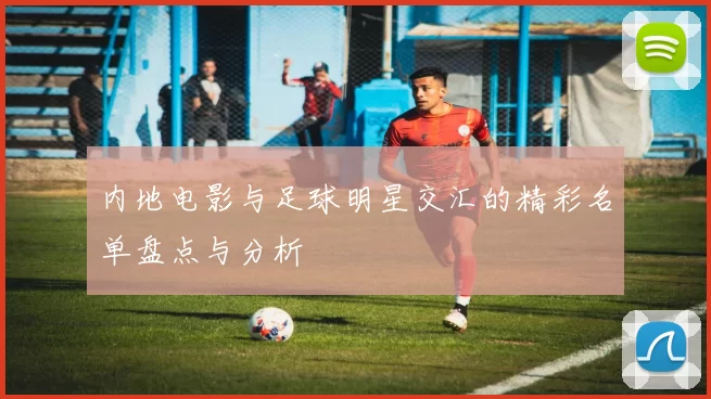 内地电影与足球明星交汇的精彩名单盘点与分析