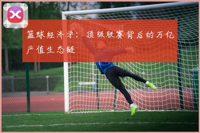 篮球经济学：顶级联赛背后的万亿产值生态链