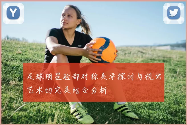 足球明星脸部对称美学探讨与视觉艺术的完美结合分析