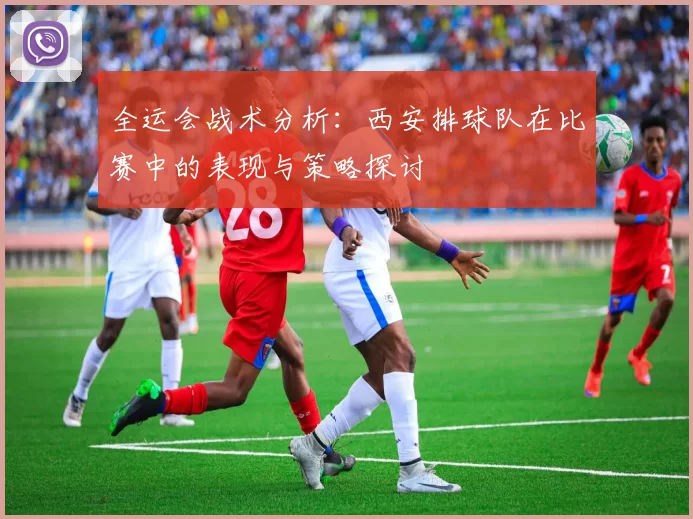 全运会战术分析：西安排球队在比赛中的表现与策略探讨