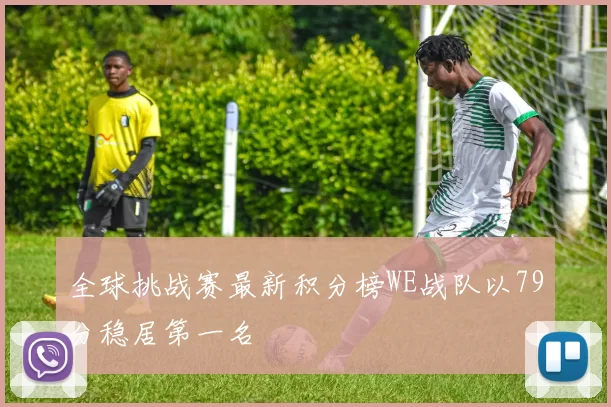 全球挑战赛最新积分榜WE战队以79分稳居第一名