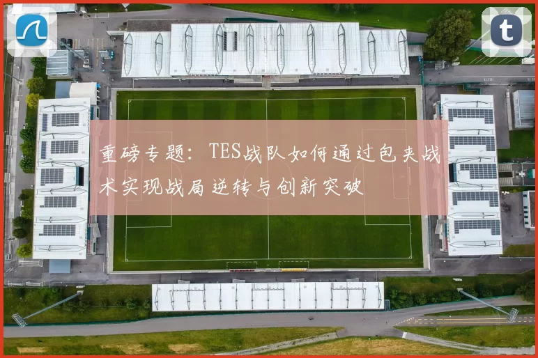 重磅专题：TES战队如何通过包夹战术实现战局逆转与创新突破