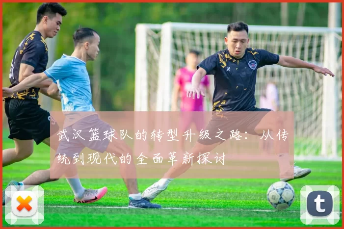 武汉篮球队的转型升级之路：从传统到现代的全面革新探讨