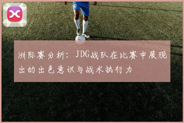 洲际赛分析：JDG战队在比赛中展现出的出色意识与战术执行力