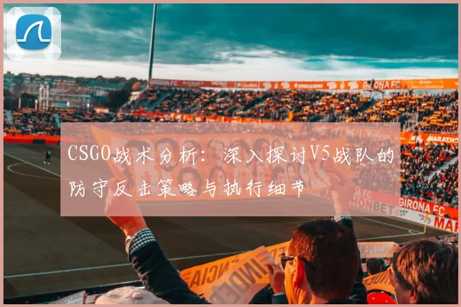 CSGO战术分析：深入探讨V5战队的防守反击策略与执行细节