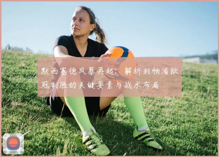 默西塞德风暴再起：解析利物浦欧冠制胜的关键要素与战术布局
