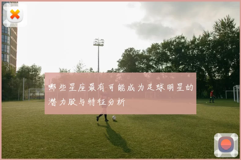 哪些星座最有可能成为足球明星的潜力股与特征分析