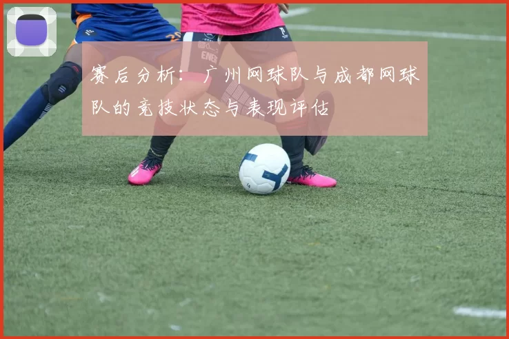赛后分析：广州网球队与成都网球队的竞技状态与表现评估