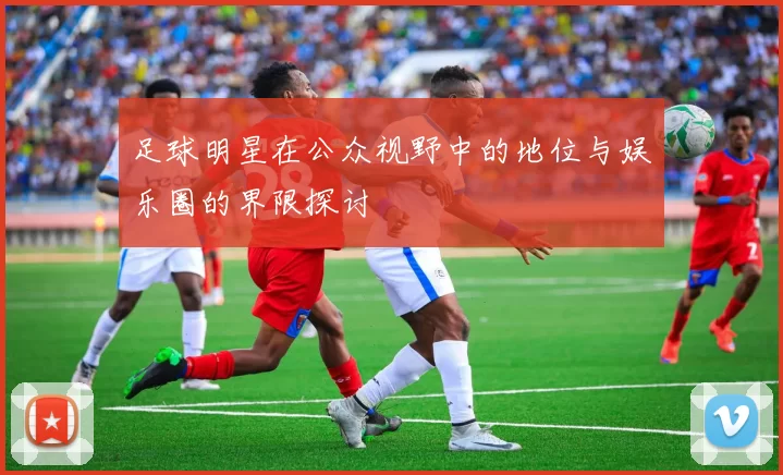 足球明星在公众视野中的地位与娱乐圈的界限探讨