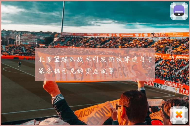 北京篮球队战术引发热议球迷与专家各执己见的背后故事