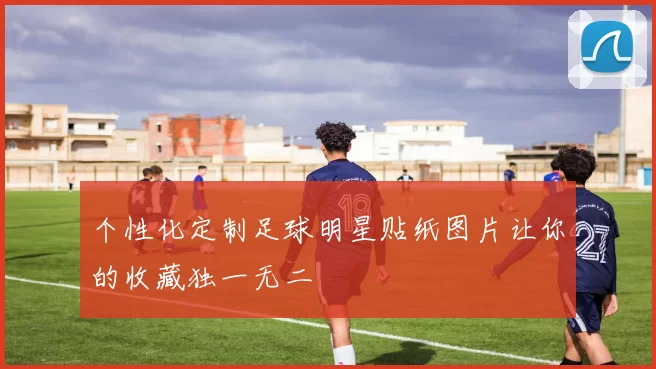 个性化定制足球明星贴纸图片让你的收藏独一无二