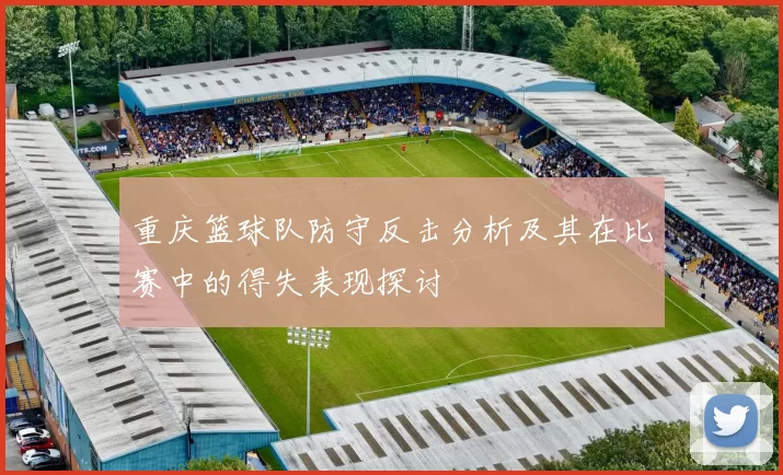 重庆篮球队防守反击分析及其在比赛中的得失表现探讨