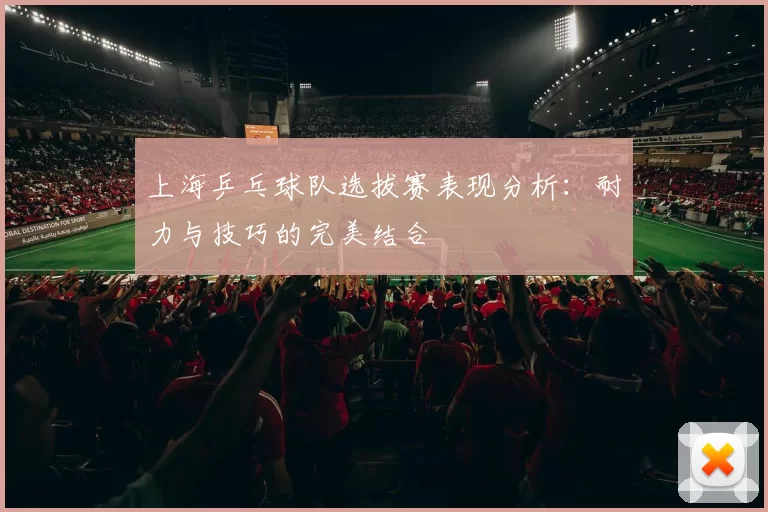 上海乒乓球队选拔赛表现分析：耐力与技巧的完美结合