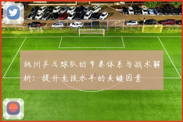 杭州乒乓球队的节奏体系与战术解析：提升竞技水平的关键因素