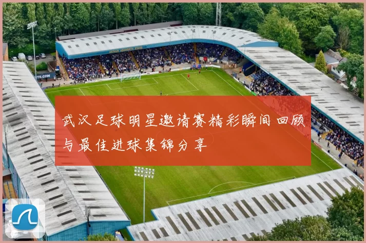 武汉足球明星邀请赛精彩瞬间回顾与最佳进球集锦分享