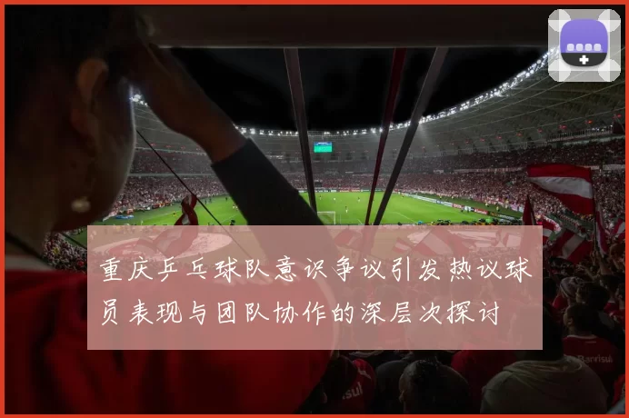 重庆乒乓球队意识争议引发热议球员表现与团队协作的深层次探讨