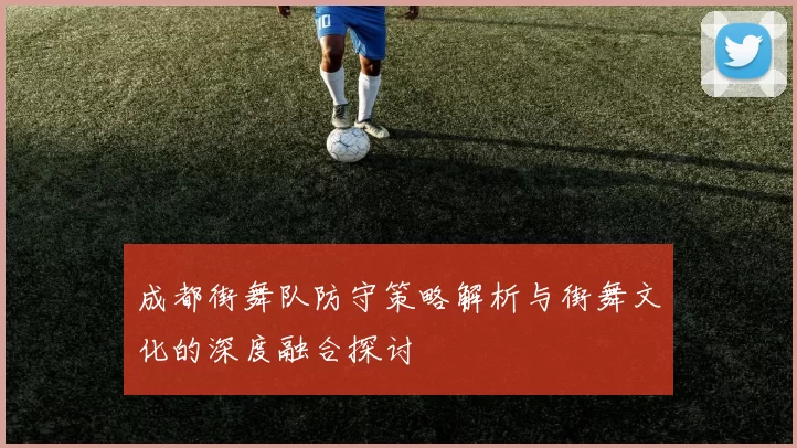 成都街舞队防守策略解析与街舞文化的深度融合探讨