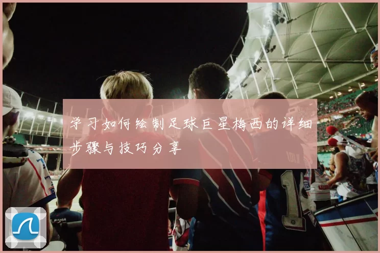 学习如何绘制足球巨星梅西的详细步骤与技巧分享