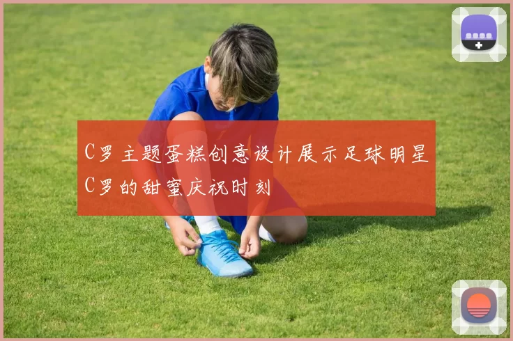 C罗主题蛋糕创意设计展示足球明星C罗的甜蜜庆祝时刻