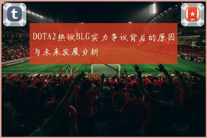 DOTA2热议BLG实力争议背后的原因与未来发展分析