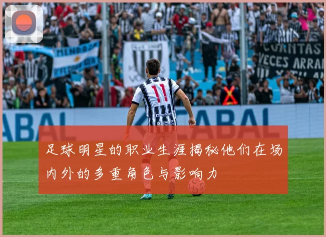 足球明星的职业生涯揭秘他们在场内外的多重角色与影响力