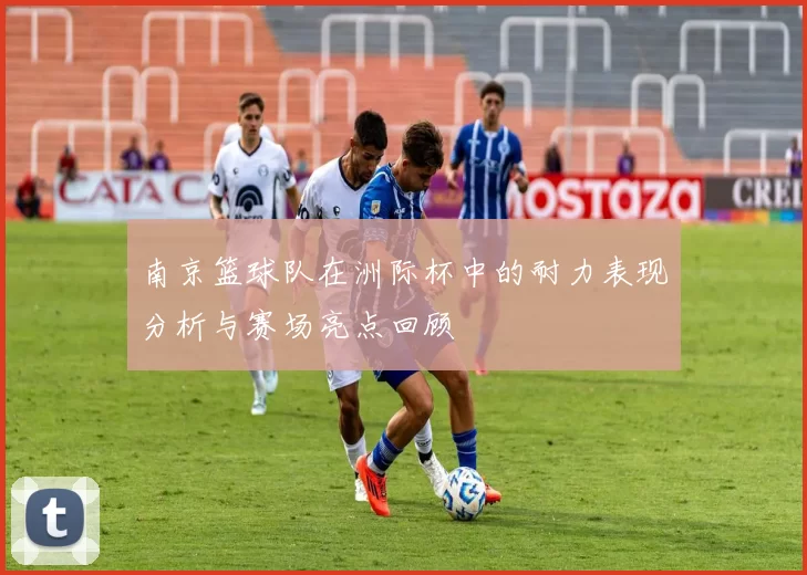南京篮球队在洲际杯中的耐力表现分析与赛场亮点回顾