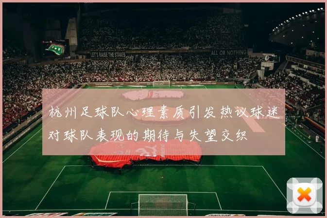 杭州足球队心理素质引发热议球迷对球队表现的期待与失望交织