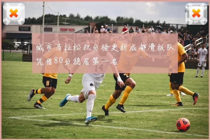 城市马拉松积分榜更新成都滑板队凭借80分稳居第一名