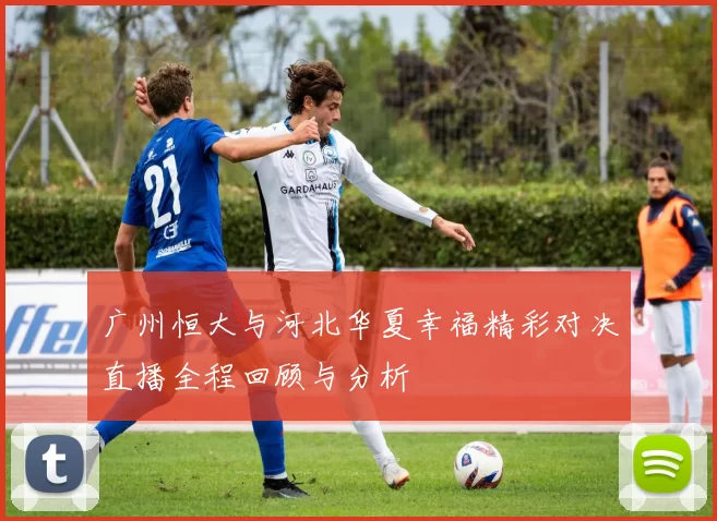 广州恒大与河北华夏幸福精彩对决直播全程回顾与分析