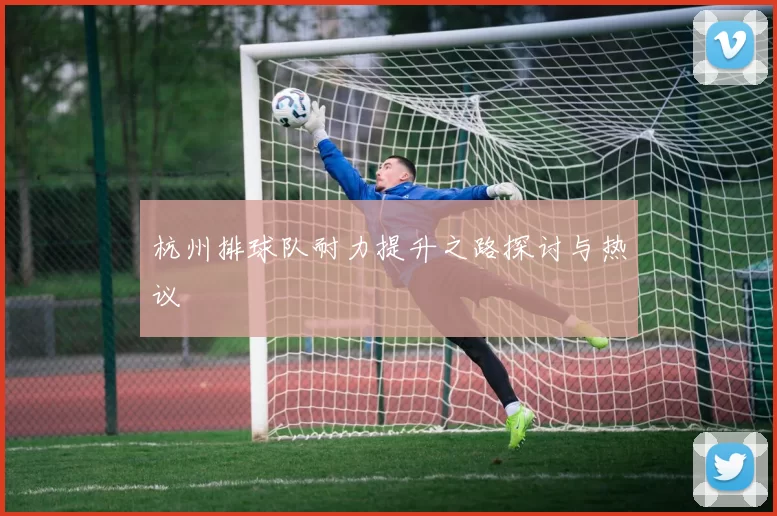 杭州排球队耐力提升之路探讨与热议