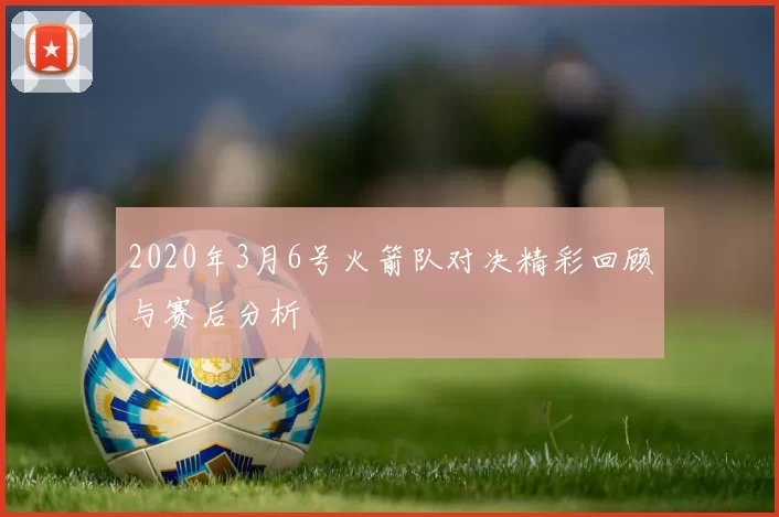 2020年3月6号火箭队对决精彩回顾与赛后分析