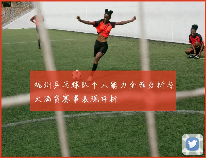 杭州乒乓球队个人能力全面分析与大满贯赛事表现评析