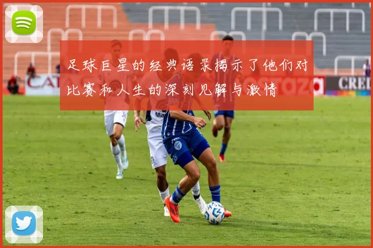足球巨星的经典语录揭示了他们对比赛和人生的深刻见解与激情