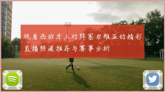 观看西班牙人对阵塞尔维亚的精彩直播频道推荐与赛事分析