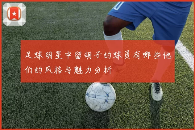 足球明星中留胡子的球员有哪些他们的风格与魅力分析